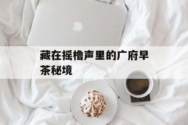 藏在摇橹声里的广府早茶秘境-第1张图片-