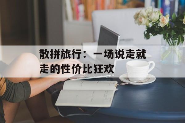 散拼旅行：一场说走就走的性价比狂欢-第1张图片-