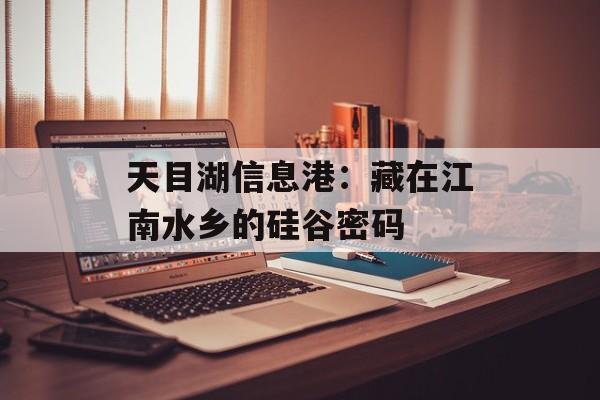 天目湖信息港：藏在江南水乡的硅谷密码-第1张图片-