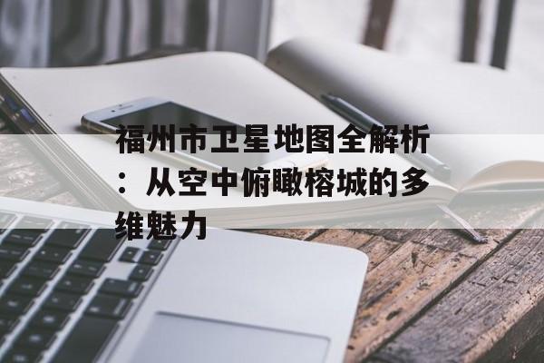 福州市卫星地图全解析:从空中俯瞰榕城的多维魅力-第1张图片- 福州市卫星地图全解析:从空中俯瞰榕城的多维魅力-第1张图片-