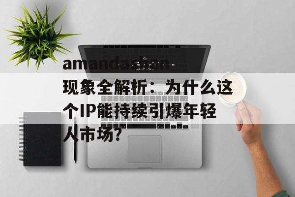 amandashan现象全解析：为什么这个IP能持续引爆年轻人市场？-第1张图片-