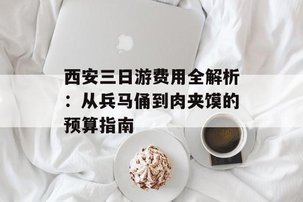 西安三日游费用全解析：从兵马俑到肉夹馍的预算指南-第1张图片-