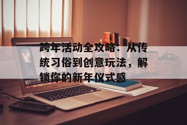 跨年活动全攻略：从传统习俗到创意玩法，解锁你的新年仪式感-第1张图片-