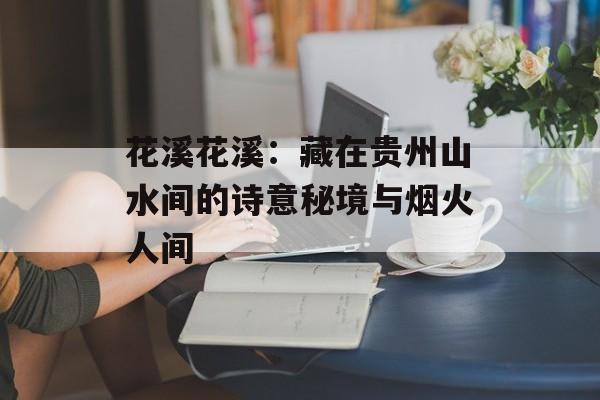 花溪花溪：藏在贵州山水间的诗意秘境与烟火人间-第1张图片-