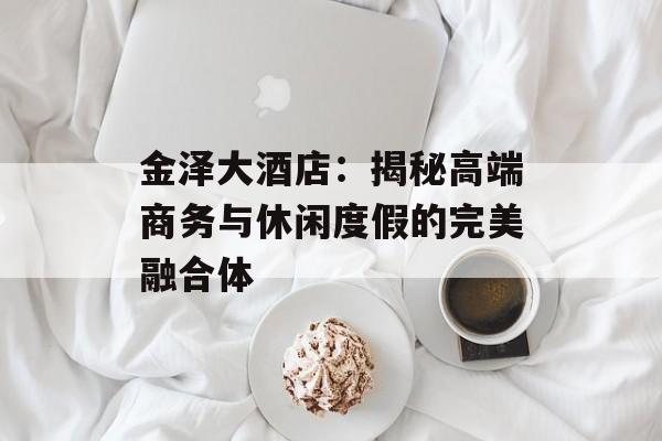 金泽大酒店：揭秘高端商务与休闲度假的完美融合体-第1张图片-