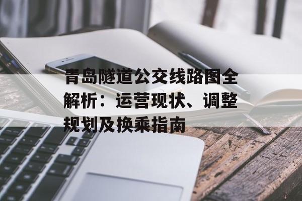 青岛隧道公交线路图全解析：运营现状、调整规划及换乘指南-第1张图片-