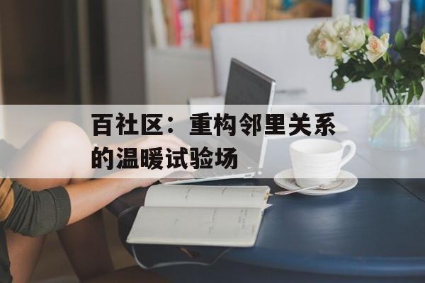 百社区：重构邻里关系的温暖试验场-第1张图片-