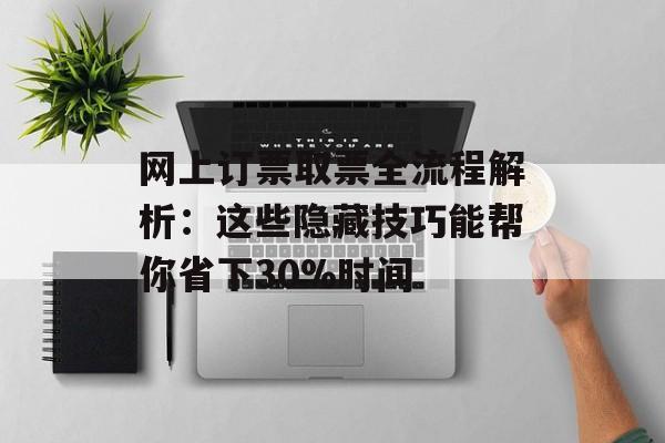 网上订票取票全流程解析：这些隐藏技巧能帮你省下30%时间-第1张图片-