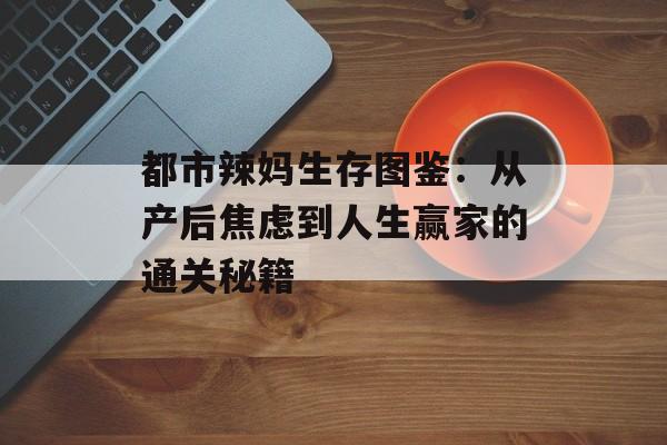 都市辣妈生存图鉴：从产后焦虑到人生赢家的通关秘籍-第1张图片-