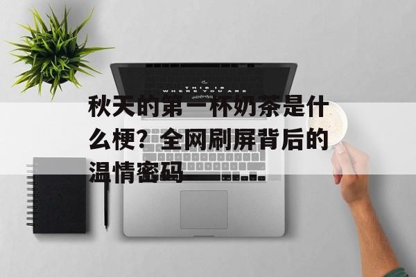 秋天的第一杯奶茶是什么梗？全网刷屏背后的温情密码-第1张图片-