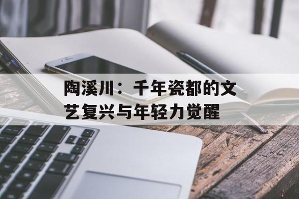 陶溪川：千年瓷都的文艺复兴与年轻力觉醒-第1张图片-