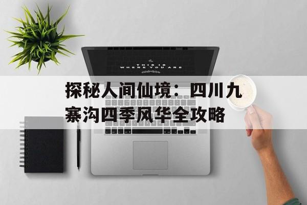 探秘人间仙境：四川九寨沟四季风华全攻略-第1张图片-