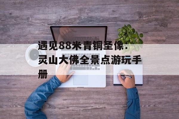 遇见88米青铜圣像：灵山大佛全景点游玩手册-第1张图片-