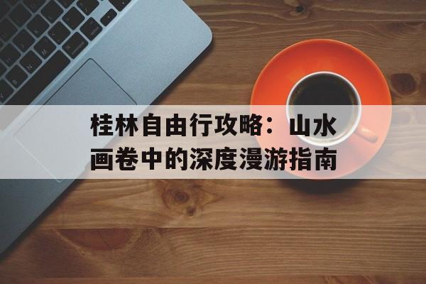 桂林自由行攻略：山水画卷中的深度漫游指南-第1张图片-
