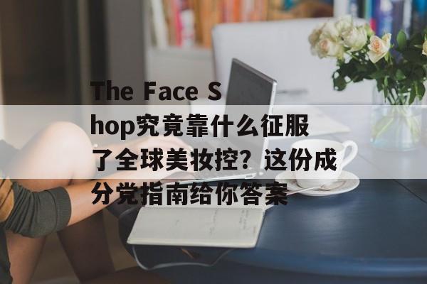 The Face Shop究竟靠什么征服了全球美妆控？这份成分党指南给你答案-第1张图片-