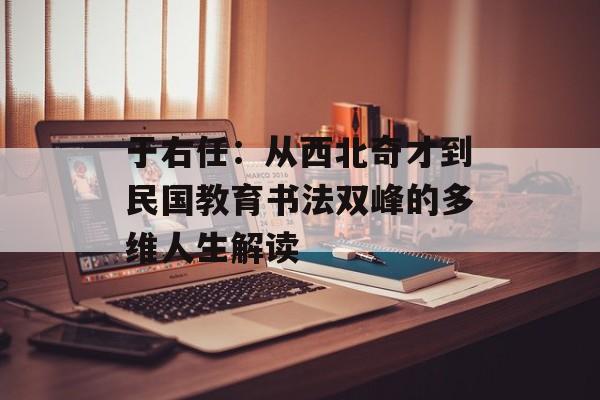 于右任：从西北奇才到民国教育书法双峰的多维人生解读-第1张图片-