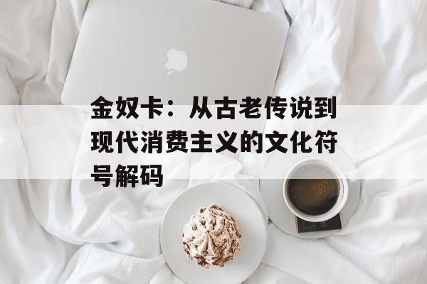 金奴卡：从古老传说到现代消费主义的文化符号解码-第1张图片-