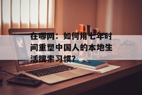 在哪网：如何用七年时间重塑中国人的本地生活搜索习惯？-第1张图片-