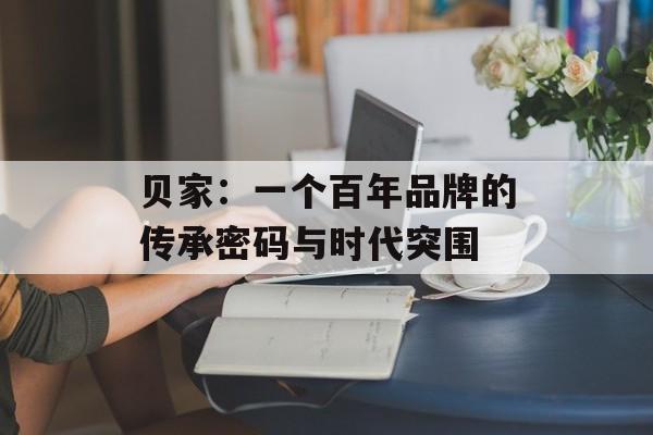 贝家：一个百年品牌的传承密码与时代突围-第1张图片-