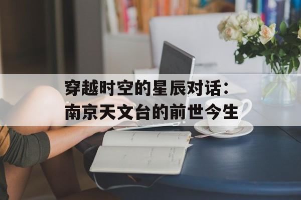 穿越时空的星辰对话：南京天文台的前世今生-第1张图片-