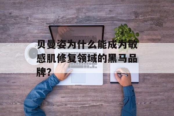 贝曼姿为什么能成为敏感肌修复领域的黑马品牌？-第1张图片-