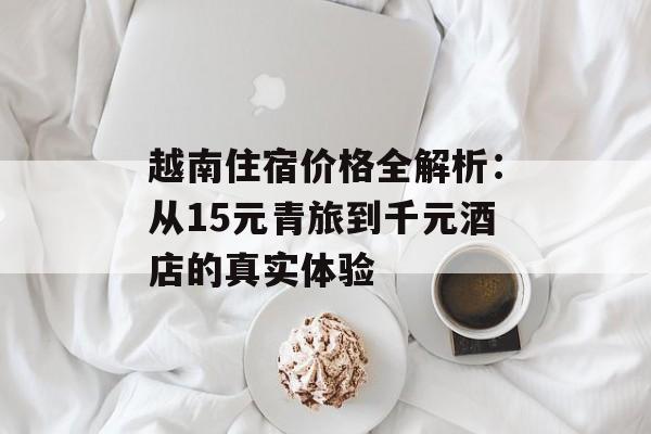 越南住宿价格全解析：从15元青旅到千元酒店的真实体验-第1张图片-