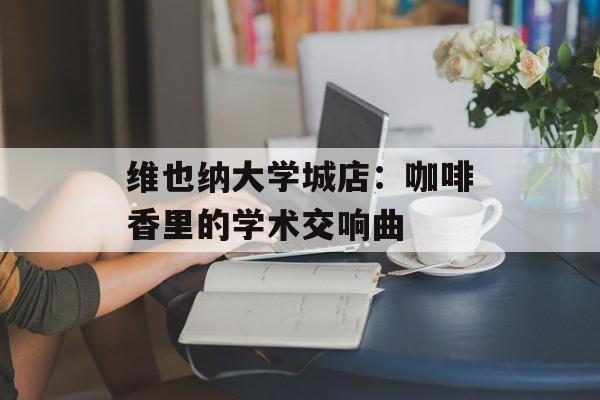 维也纳大学城店：咖啡香里的学术交响曲-第1张图片-