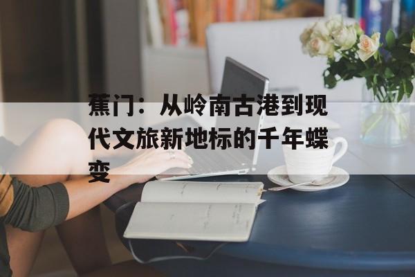 蕉门：从岭南古港到现代文旅新地标的千年蝶变-第1张图片-