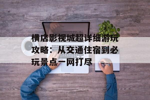 横店影视城超详细游玩攻略：从交通住宿到必玩景点一网打尽-第1张图片-