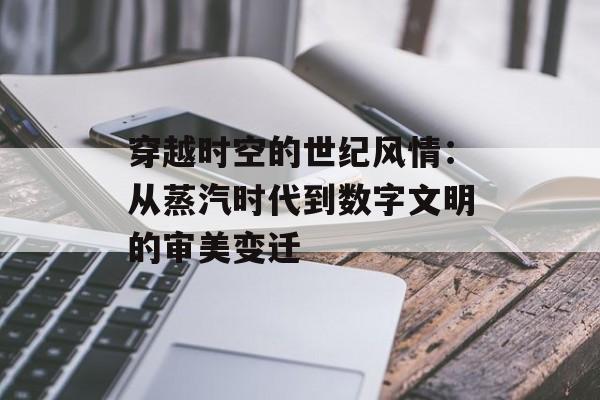 穿越时空的世纪风情：从蒸汽时代到数字文明的审美变迁-第1张图片-