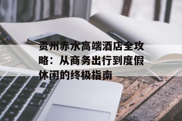 贵州赤水高端酒店全攻略：从商务出行到度假休闲的终极指南-第1张图片-