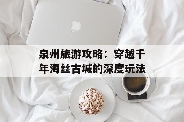 泉州旅游攻略：穿越千年海丝古城的深度玩法-第1张图片-