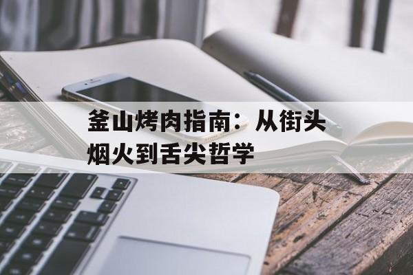 釜山烤肉指南：从街头烟火到舌尖哲学-第1张图片-