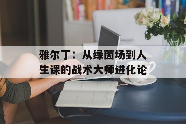 雅尔丁：从绿茵场到人生课的战术大师进化论-第1张图片-