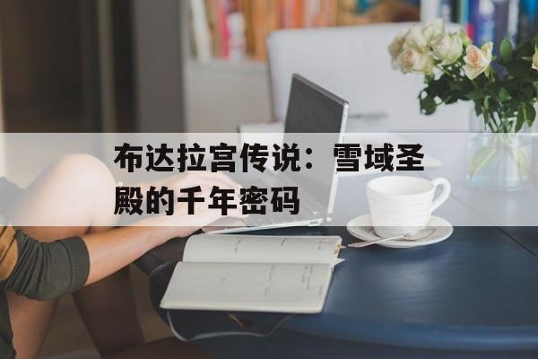 布达拉宫传说：雪域圣殿的千年密码-第1张图片-