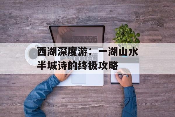 西湖深度游：一湖山水半城诗的终极攻略-第1张图片-