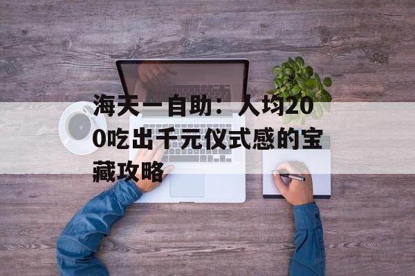 海天一自助：人均200吃出千元仪式感的宝藏攻略-第1张图片-
