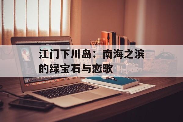 江门下川岛：南海之滨的绿宝石与恋歌-第1张图片-