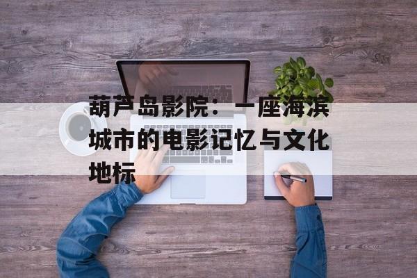 葫芦岛影院：一座海滨城市的电影记忆与文化地标-第1张图片-