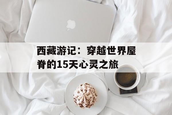 西藏游记：穿越世界屋脊的15天心灵之旅-第1张图片-