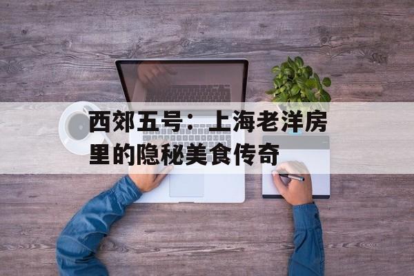 西郊五号：上海老洋房里的隐秘美食传奇-第1张图片-