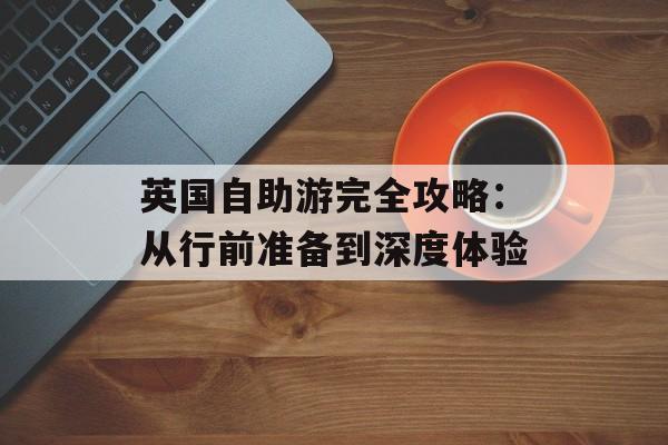 英国自助游完全攻略：从行前准备到深度体验-第1张图片-