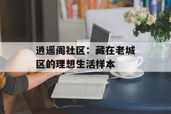 逍遥阁社区：藏在老城区的理想生活样本-第1张图片-