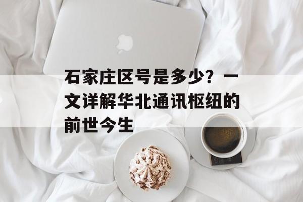 石家庄区号是多少？一文详解华北通讯枢纽的前世今生-第1张图片-