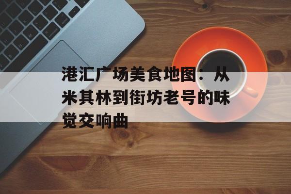 港汇广场美食地图:从米其林到街坊老号的味觉交响曲-第1张图片- 港汇广场美食地图:从米其林到街坊老号的味觉交响曲-第1张图片-