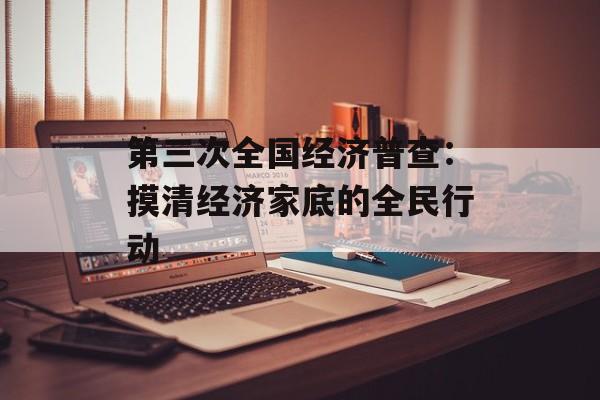 第三次全国经济普查：摸清经济家底的全民行动-第1张图片-