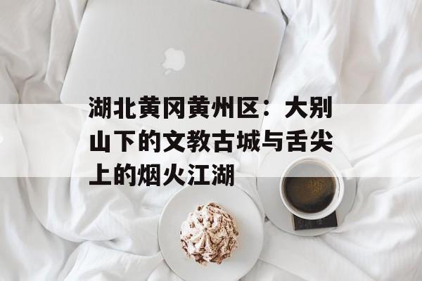 湖北黄冈黄州区:大别山下的文教古城与舌尖上的烟火江湖-第1张图片- 湖北黄冈黄州区:大别山下的文教古城与舌尖上的烟火江湖-第1张图片-
