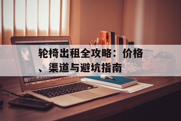 轮椅出租全攻略：价格、渠道与避坑指南-第1张图片-