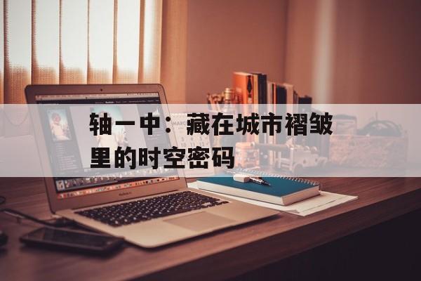 轴一中：藏在城市褶皱里的时空密码-第1张图片-