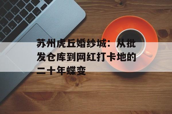 苏州虎丘婚纱城：从批发仓库到网红打卡地的二十年蝶变-第1张图片-